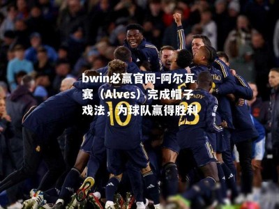 bwin必赢官网-阿尔瓦赛（Alves）完成帽子戏法，为球队赢得胜利