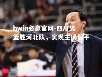 bwin必赢官网-四川男篮胜河北队，实现主场保平