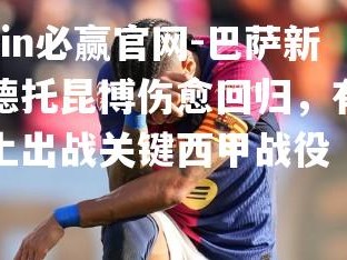bwin必赢官网-巴萨新援德托昆博伤愈回归，有望马上出战关键西甲战役