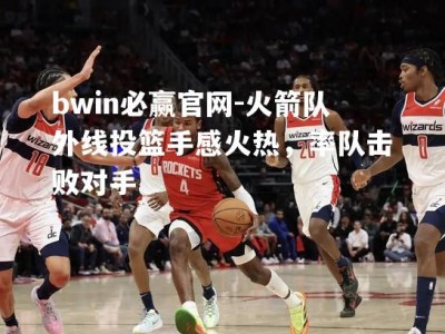 bwin必赢官网-火箭队外线投篮手感火热，率队击败对手