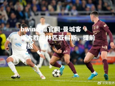 bwin必赢官网-曼城客场大胜奥林匹亚科斯，提前晋级