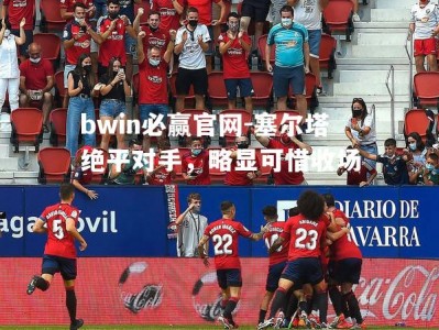 bwin必赢官网-塞尔塔绝平对手，略显可惜收场