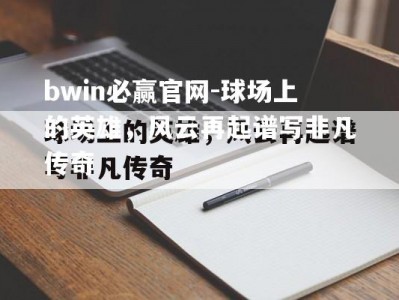 bwin必赢官网-球场上的英雄，风云再起谱写非凡传奇