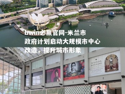 bwin必赢官网-米兰市政府计划启动大规模市中心改造，提升城市形象