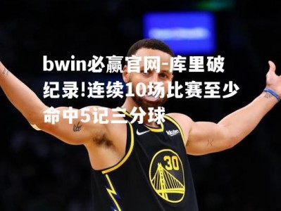 bwin必赢官网-库里破纪录!连续10场比赛至少命中5记三分球
