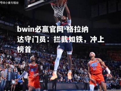 bwin必赢官网-格拉纳达守门员：拦截如铁，冲上榜首