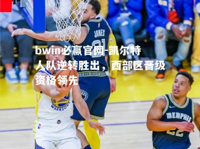 bwin必赢官网-凯尔特人队逆转胜出，西部区晋级资格领先