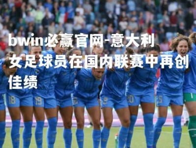 bwin必赢官网-意大利女足球员在国内联赛中再创佳绩