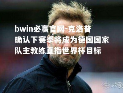 bwin必赢官网-克洛普确认下赛季将成为德国国家队主教练直指世界杯目标