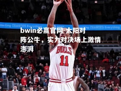 bwin必赢官网-太阳对阵公牛，实力对决场上激情澎湃