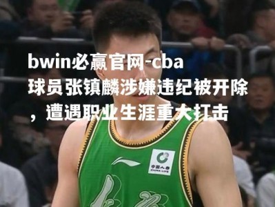 bwin必赢官网-cba球员张镇麟涉嫌违纪被开除，遭遇职业生涯重大打击