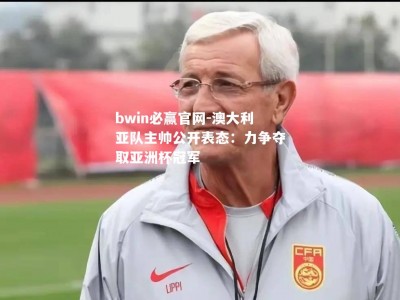 bwin必赢官网-澳大利亚队主帅公开表态：力争夺取亚洲杯冠军