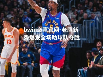 bwin必赢官网-老鹰新秀爆发全场助球队夺胜