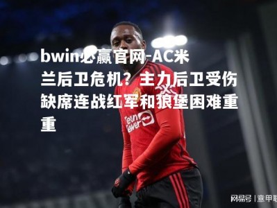 bwin必赢官网-AC米兰后卫危机？主力后卫受伤缺席连战红军和狼堡困难重重