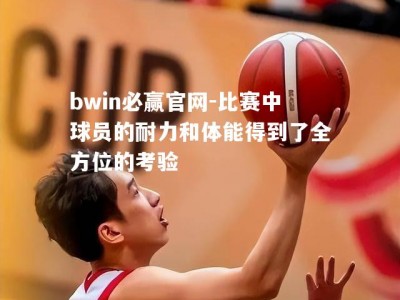 bwin必赢官网-比赛中球员的耐力和体能得到了全方位的考验