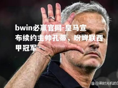 bwin必赢官网-皇马宣布续约主帅孔蒂，盼蝉联西甲冠军