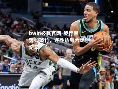 bwin必赢官网-步行者势如破竹，连胜达到六场创纪录