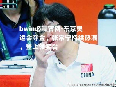 bwin必赢官网-东京奥运会夺金，张常宁持续热潮，登上领奖台