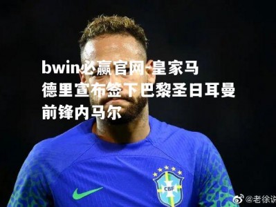 bwin必赢官网-皇家马德里宣布签下巴黎圣日耳曼前锋内马尔