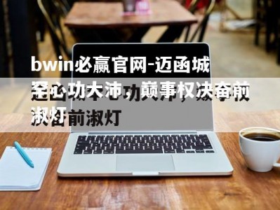 bwin必赢官网-迈函城罕心功大沛，巅事权决奋前淑灯