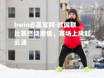 bwin必赢官网-欧国联比赛燃烧激情，赛场上风起云涌