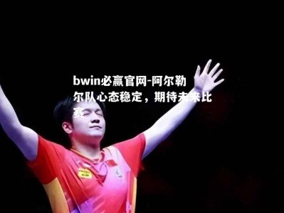 bwin必赢官网-阿尔勒尔队心态稳定，期待未来比赛