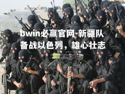 bwin必赢官网-新疆队备战以色列，雄心壮志