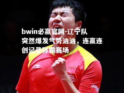 bwin必赢官网-辽宁队突然爆发气势汹汹，连赢连创记录称霸赛场