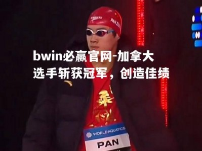 bwin必赢官网-加拿大选手斩获冠军，创造佳绩