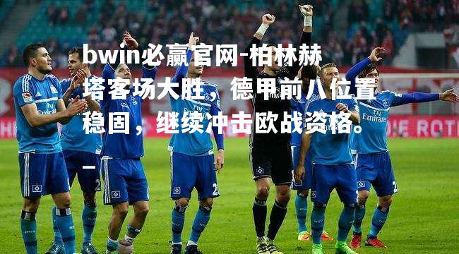 柏林赫塔客场大胜，德甲前八位置稳固，继续冲击欧战资格。_