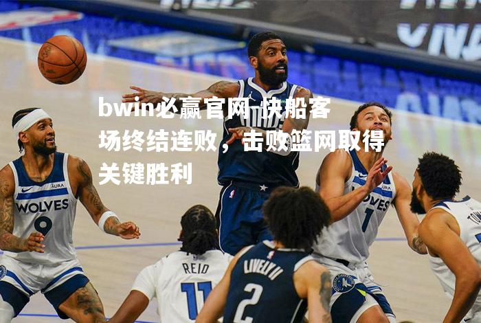 快船客场终结连败，击败篮网取得关键胜利