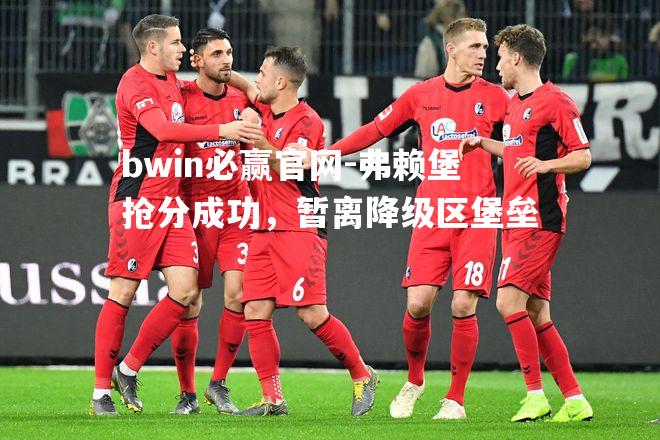 弗赖堡抢分成功，暂离降级区堡垒