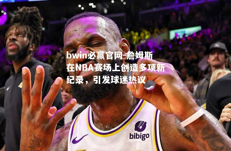 詹姆斯在NBA赛场上创造多项新纪录，引发球迷热议