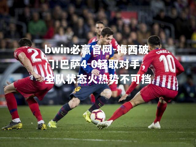 梅西破门!巴萨4-0轻取对手，全队状态火热势不可挡