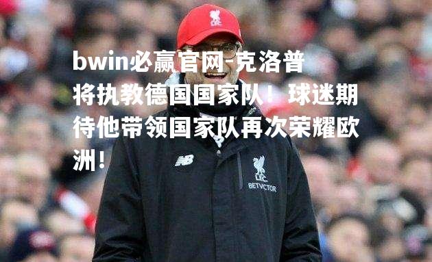 克洛普将执教德国国家队！球迷期待他带领国家队再次荣耀欧洲！