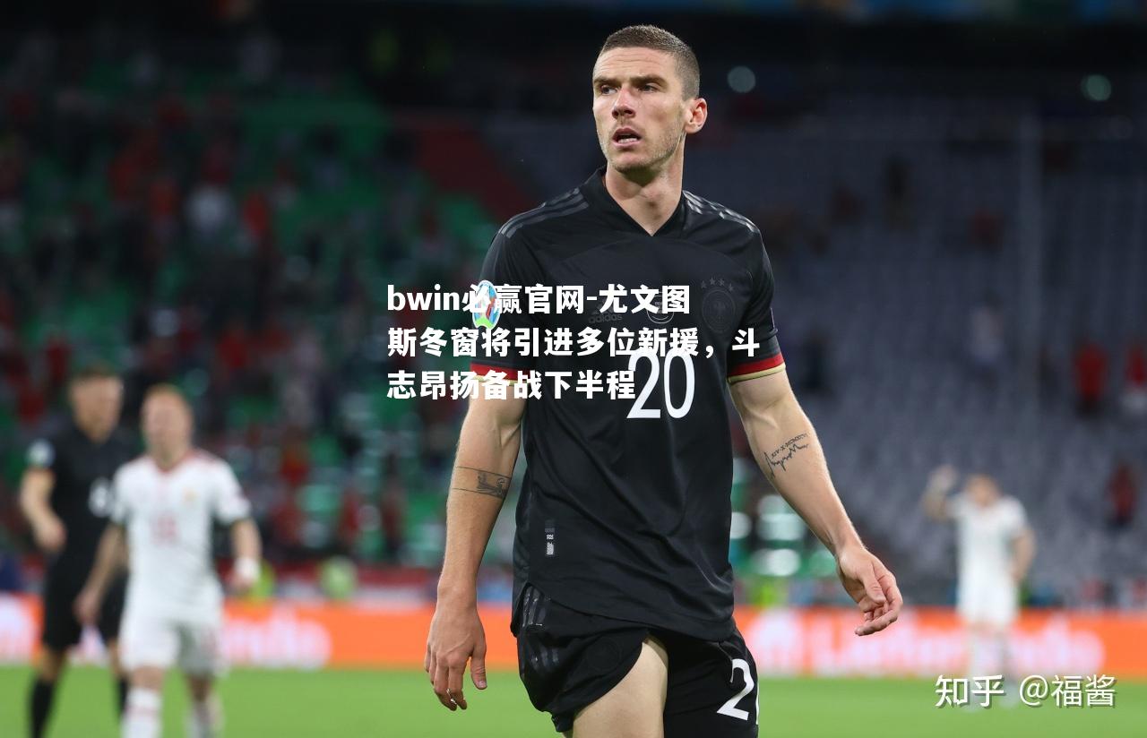 尤文图斯冬窗将引进多位新援，斗志昂扬备战下半程