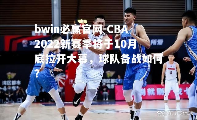 CBA2022新赛季将于10月底拉开大幕，球队备战如何？