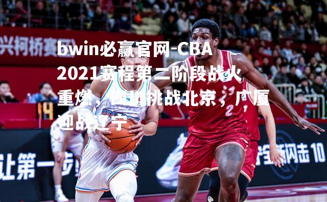 CBA2021赛程第二阶段战火重燃，四川挑战北京，广厦迎战辽宁