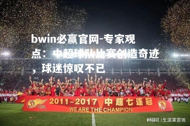 专家观点：中超球队比赛创造奇迹，球迷惊叹不已