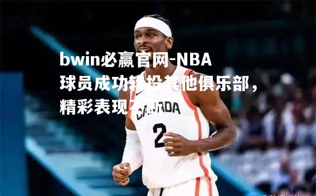 NBA球员成功转投其他俱乐部，精彩表现不断