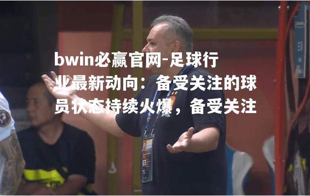 足球行业最新动向：备受关注的球员状态持续火爆，备受关注