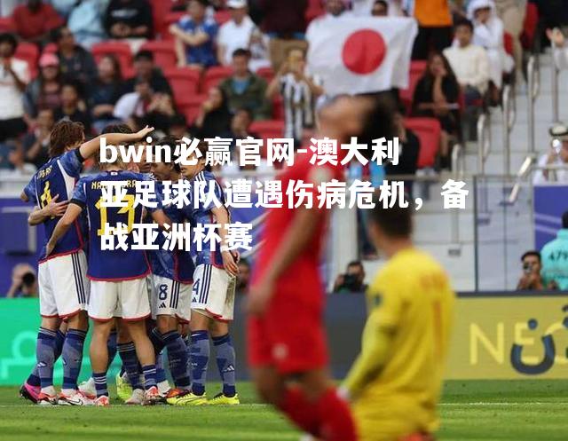 澳大利亚足球队遭遇伤病危机，备战亚洲杯赛