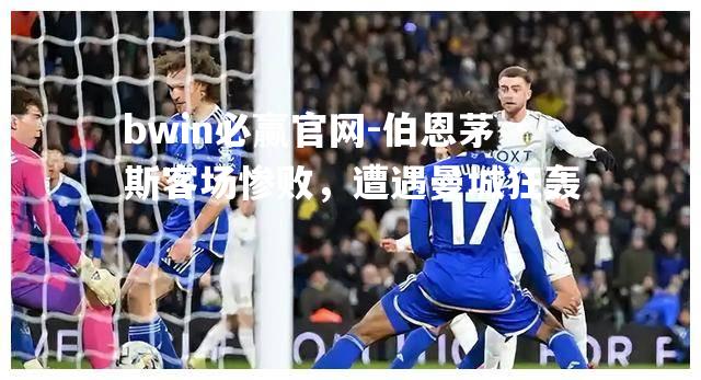 伯恩茅斯客场惨败，遭遇曼城狂轰