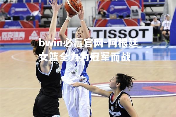 阿根廷女篮全力为冠军而战