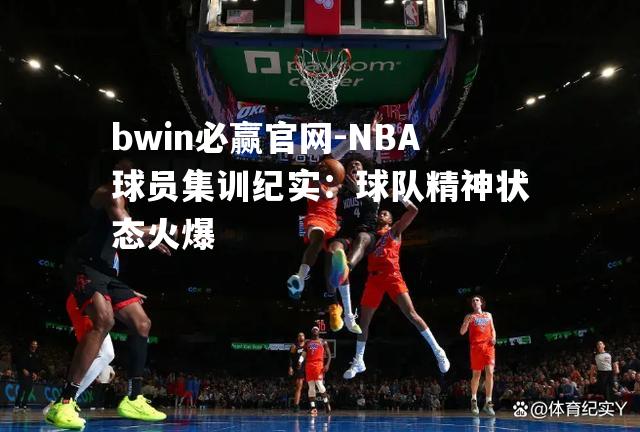 NBA球员集训纪实：球队精神状态火爆