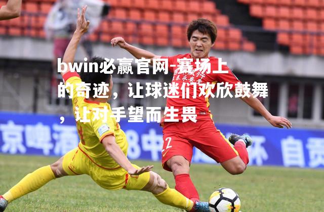 赛场上的奇迹，让球迷们欢欣鼓舞，让对手望而生畏