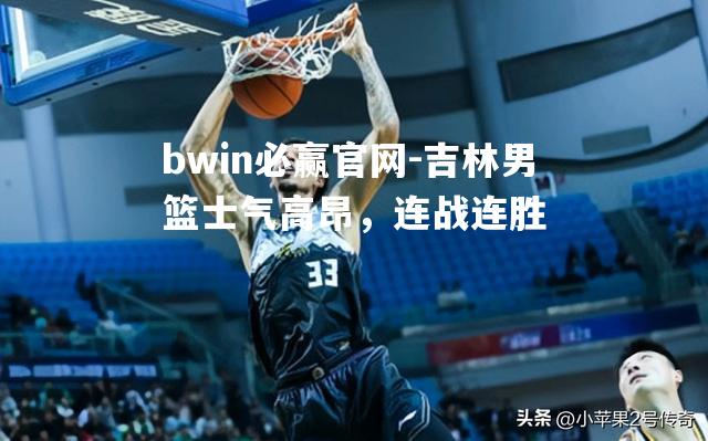 吉林男篮士气高昂，连战连胜