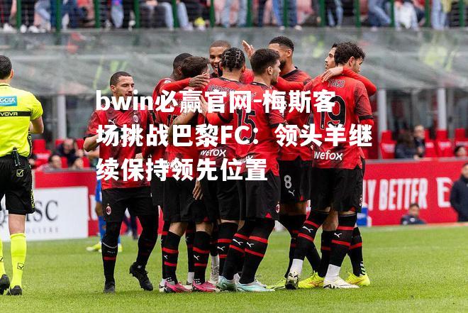 梅斯客场挑战巴黎FC：领头羊继续保持领先位置