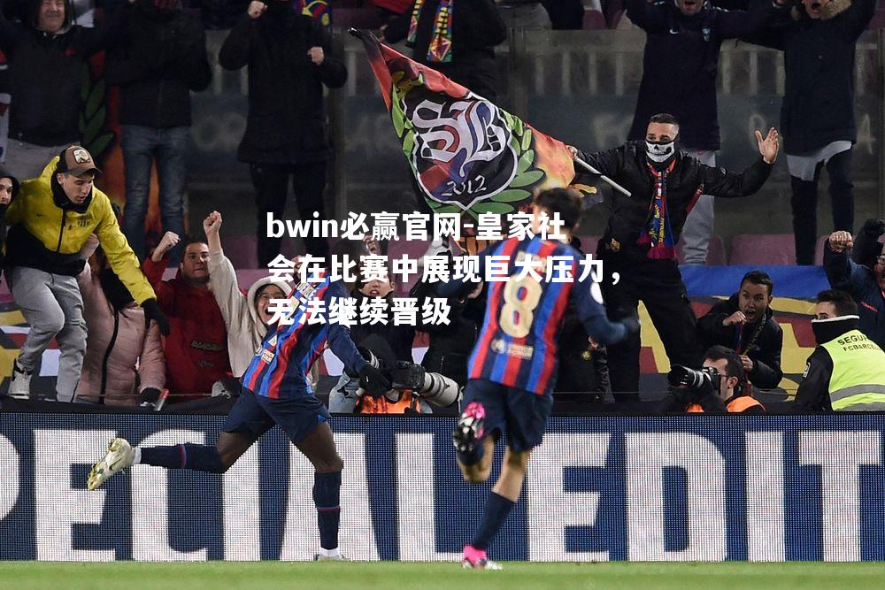皇家社会在比赛中展现巨大压力，无法继续晋级