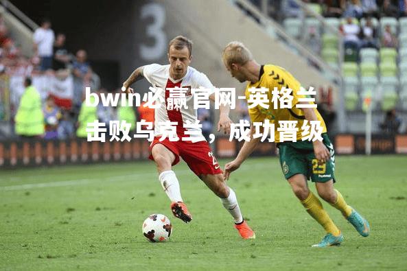英格兰击败乌克兰，成功晋级